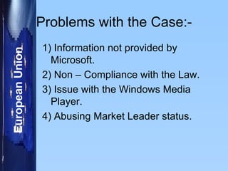 Problems with the Case:- 1) Information not provided by Microsoft. 2) Non – Compliance with the Law. 3) Issue with the Windows Media Player. 4) Abusing Market Leader status. 