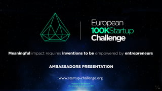 Meaningful impact requires inventions to be empowered by entrepreneurs
www.startup-challenge.orgNot-for-proﬁt, Association Loi 1901
Organized by SIE-Network
www.startup-challenge.org
Meaningful impact requires inventions to be empowered by entrepreneurs
AMBASSADORS PRESENTATION
1
14
European
100KStartup
Challenge
 