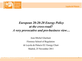 European 20-20-20 Energy Policy
            at the cross-road?
A very provocative and pro-business view…

              Jean-Michel Glachant
          Florence School of Regulation
       & Loyola de Palacio EU Energy Chair
           Madrid, 25 November 2011


                                             1
 