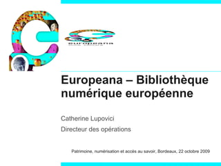 Europeana – Bibliothèque numérique européenne Catherine Lupovici Directeur des opérations Patrimoine, numérisation et accès au savoir, Bordeaux, 22 octobre 2009 
