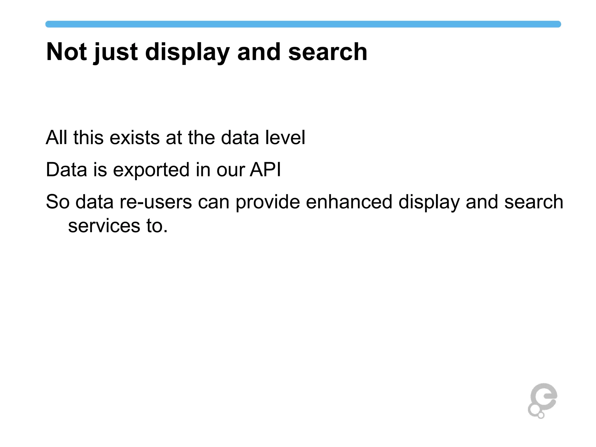 Not just display and search
All this exists at the data level
Data is exported in our API
So data re-users can provide enhanced display and search
services to.
 