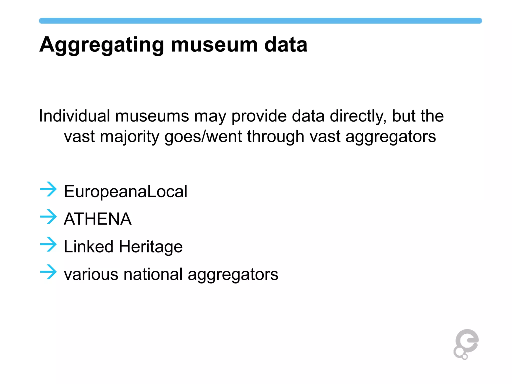 Aggregating museum data
Individual museums may provide data directly, but the
vast majority goes/went through vast aggregators
 EuropeanaLocal
 ATHENA
 Linked Heritage
 various national aggregators
 