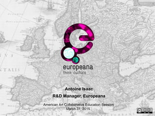 Europeana
Linked Open Data Use Cases
Antoine Isaac
R&D Manager, Europeana
American Art Collaborative Education Session
March 31, 2015
 