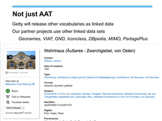 Not just AAT
Getty will release other vocabularies as linked data
Our partner projects use other linked data sets
Geonames, VIAF, GND, Iconclass, DBpedia, MIMO, PartagePlus
 