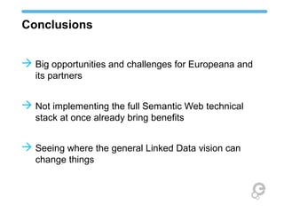 Conclusions
 Big opportunities and challenges for Europeana and
its partners
 Not implementing the full Semantic Web technical
stack at once already bring benefits
 Seeing where the general Linked Data vision can
change things
 