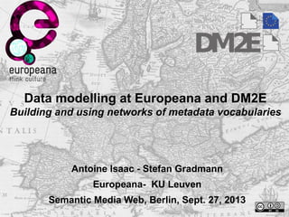 Data modelling at Europeana and DM2E
Building and using networks of metadata vocabularies
Antoine Isaac - Stefan Gradmann
Europeana- KU Leuven
Semantic Media Web, Berlin, Sept. 27, 2013
 