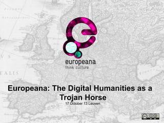 Europeana: The Digital Humanities as a
Trojan Horse
17 October 13 Leuven

 