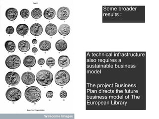 Some broader
results :

A technical infrastructure
also requires a
sustainable business
model
The project Business
Plan directs the future
business model of The
European Library

 