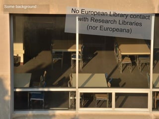Some background :

No European
Library contac
t
with Research
Libraries
(nor European
a)

 