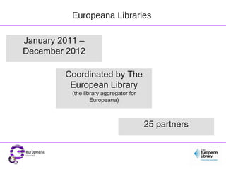 Europeana Libraries
January 2011 –
December 2012
Coordinated by The
European Library
(the library aggregator for
Europeana)

25 partners

 