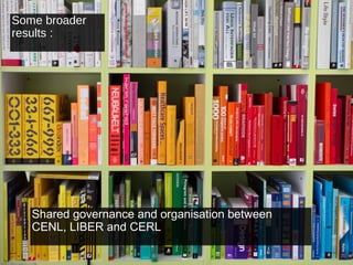 Some broader
results :




   Shared governance and organisation between
   CENL, LIBER and CERL
 
