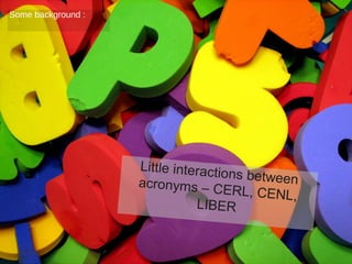 Some background :
                       No European
                                    Library contac
                         with Research             t
                                       Libraries
                            (nor European
                                          a)




                    Little interacti
                                     ons between
                    acronyms – C
                                     ERL, CENL,
                               LIBER
 