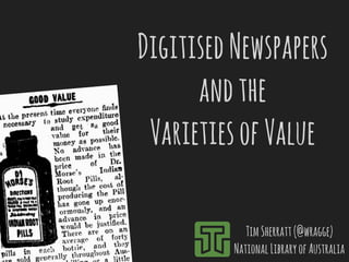 Digitised Newspapers 
and the 
Varieties of Value 
Tim Sherratt (@wragge) 
National Library of Australia 
 