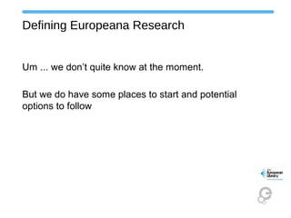 Defining Europeana Research
Um ... we don’t quite know at the moment.
But we do have some places to start and potential
options to follow
 