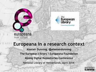 Europeana in a research context
Alastair Dunning, @alastairdunning
The European Library / Europeana Foundation
Mining Digital Repositories Conference
National Library of Netherlands, April 2014
 