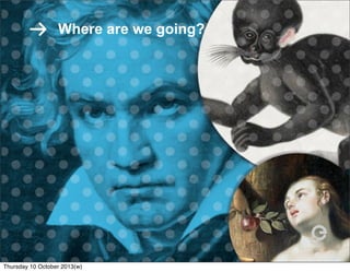 Where are we going?
Thursday 10 October 2013(w)
 