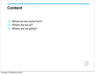 Content
à Where do we come from?
à Where are we at?
à Where are we going?
Thursday 10 October 2013(w)
 