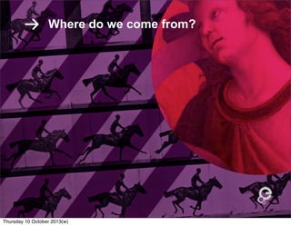 Where do we come from?
Thursday 10 October 2013(w)
 