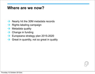 Where are we now?
à Nearly hit the 30M metadata records
à Rights labeling campaign
à Metadata quality
à Change in funding
à Europeana strategy plan 2015-2020
à Great in quantity, not so great in quality
Thursday 10 October 2013(w)
 