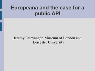 Europeana and the case for a public API Jeremy Ottevanger, Museum of London and Leicester University 