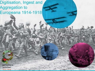 Digitisation, Ingest and
Aggregation to
Europeana 1914-1918
 