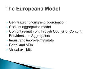    Centralized funding and coordination
   Content aggregation model
   Content recruitment through Council of Content
    Providers and Aggregators
   Ingest and improve metadata
   Portal and APIs
   Virtual exhibits
 