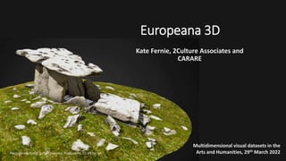 Europeana 3D
Kate Fernie, 2Culture Associates and
CARARE
Multidimensional visual datasets in the
Arts and Humanities, 29th March 2022
Poulnabrone Portal Tomb, Discovery Programme, CC-BY-NC-SA
 