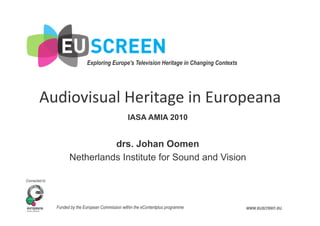 Exploring Europe's Television Heritage in Changing Contexts	
  	
  
Connected to:
Funded by the European Commission within the eContentplus programme www.euscreen.eu
Audiovisual	
  Heritage	
  in	
  Europeana	
  
IASA AMIA 2010
drs. Johan Oomen
Netherlands Institute for Sound and Vision
 