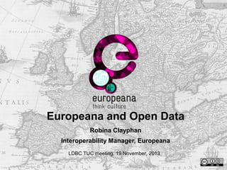 Europeana and Open Data
Robina Clayphan
Interoperability Manager, Europeana
LDBC TUC meeting, 19 November, 2013
 