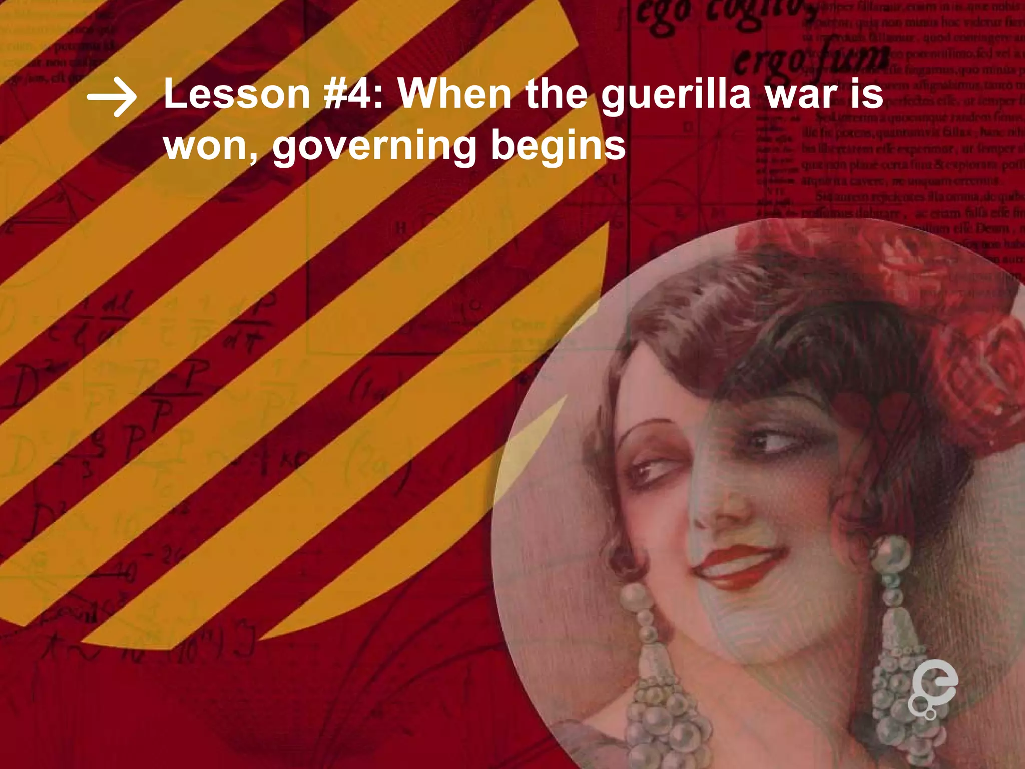 Lesson #4: When the guerilla war is
won, governing begins
 