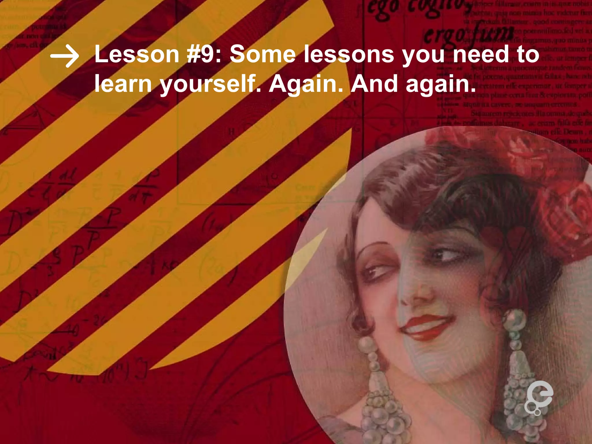Lesson #9: Some lessons you need to
learn yourself. Again. And again.
 
