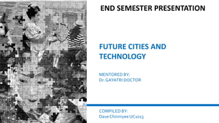 FUTURE CITIES AND
TECHNOLOGY
MENTORED BY:
Dr. GAYATRI DOCTOR
COMPILED BY:
Dave Chinmyee UC1013
END SEMESTER PRESENTATION
 