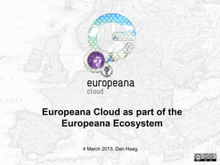 Europeana Cloud as part of the
Europeana Ecosystem
4 March 2013, Den Haag,
 