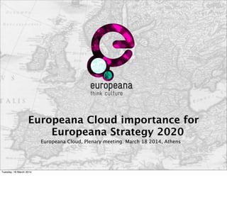 Europeana Cloud importance for
Europeana Strategy 2020
Europeana Cloud, Plenary meeting. March 18 2014, Athens
Tuesday, 18 March 2014
 