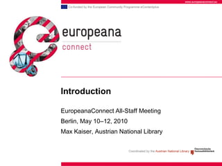 www.europeanaconnect.eu




Introduction

EuropeanaConnect All-Staff Meeting
Berlin, May 10–12, 2010
Max Kaiser, Austrian National Library
 