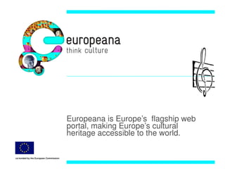 Europeana is Europe’s flagship web
                                       portal, making Europe’s cultural
                                       heritage accessible to the world.

co-funded by the European Commission
 