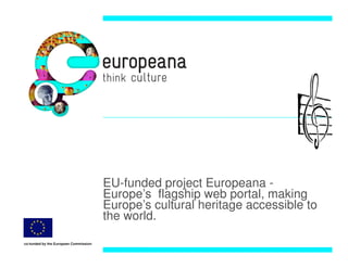 EU-funded project Europeana -
                                       Europe’s flagship web portal, making
                                       Europe’s cultural heritage accessible to
                                       the world.

co-funded by the European Commission
 