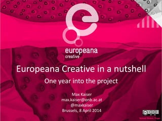 Europeana Creative in a nutshell
One year into the project
Max Kaiser
max.kaiser@onb.ac.at
@maxkaiser
Brussels, 8 April 2014
 