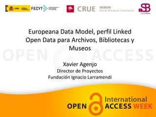 Europeana Data Model, perfil Linked
Open Data para Archivos, Bibliotecas y
Museos
Xavier Agenjo

Director de Proyectos
Fundación Ignacio Larramendi

 