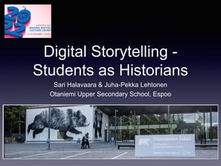 Digital Storytelling -
Students as Historians
Sari Halavaara & Juha-Pekka Lehtonen
Otaniemi Upper Secondary School, Espoo
 