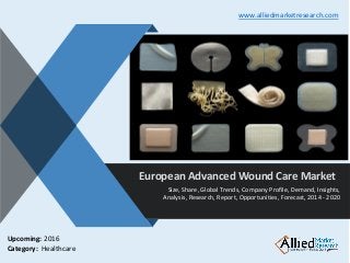 v
European Advanced Wound Care Market
Size, Share, Global Trends, Company Profile, Demand, Insights,
Analysis, Research, Report, Opportunities, Forecast, 2014 - 2020
www.alliedmarketresearch.com
Upcoming: 2016
Category: Healthcare
 