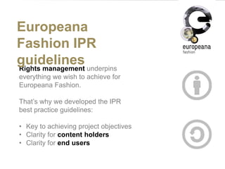 Europeana Fashion
IPR guidelines
Rights management underpins
everything we wish to achieve for
Europeana Fashion.
That’s w...