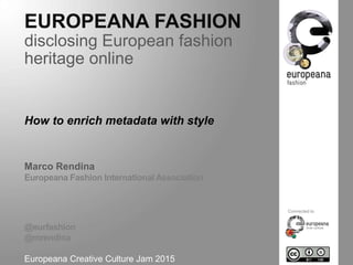 EUROPEANA FASHION
disclosing European fashion heritage online
How to enrich metadata with style
Marco Rendina
Europeana Fashion International Association
@eurfashion
@mrendina
Europeana Creative Culture Jam 2015
Wien, July 10th, 2015
Connected to
 