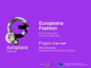 Europeana
Fashion!
EVA/Minerva 2012!
13-14 November 2012!


Project overview
Marco Rendina !
Fondazione Rinascimento Digitale!



                       Co-funded by the EuroSupport pean
Connected to
                       Commission within the ICT Policy Programme	
  
 
