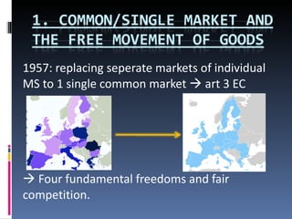 1957: replacing seperate markets of individual MS to 1 single common market    art 3 EC    Four fundamental freedoms and fair competition. 