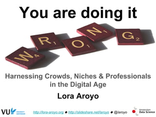 You are doing it
Harnessing Crowds, Niches & Professionals
in the Digital Age
http://lora-aroyo.org u http://slideshare.net/laroyo u @laroyo
Lora Aroyo
 
