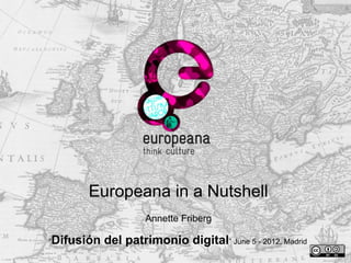Europeana in a Nutshell
                       Annette Friberg

“   Difusión del patrimonio digital” June 5 - 2012, Madrid
 