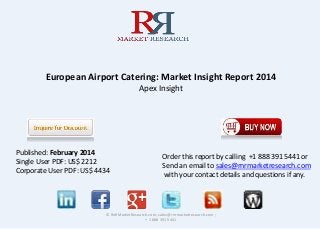 European Airport Catering: Market Insight Report 2014
Apex Insight
© RnRMarketResearch.com; sales@rnrmarketresearch.com ;
+ 1 888 391 5441
Published: February 2014
Single User PDF: US$ 2212
Corporate User PDF: US$ 4434
Order this report by calling +1 888 391 5441 or
Send an email to sales@rnrmarketresearch.com
with your contact details and questions if any.
 