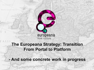 The Europeana Strategy: Transition
From Portal to Platform
- And some concrete work in progress
 