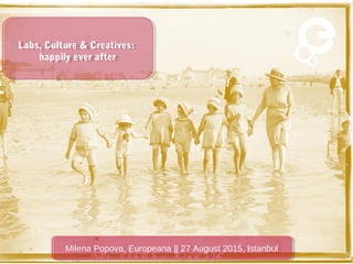 Milena Popova, Europeana || 27 August 2015, IstanbulMilena Popova, Europeana || 27 August 2015, Istanbul
Labs, Culture & Creatives:
happily ever after
Labs, Culture & Creatives:
happily ever after
 
